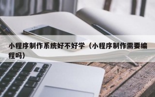 姜堰小程序制作系统好不好学（小程序制作需要编程吗）