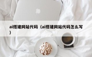 姜堰ai搭建网站代码（ai搭建网站代码怎么写）