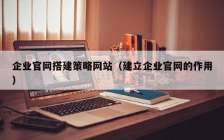 姜堰企业官网搭建策略网站（建立企业官网的作用）