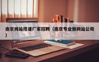 姜堰南京网站搭建厂家招聘（南京专业做网站公司）