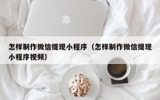 姜堰怎样制作微信提现小程序（怎样制作微信提现小程序视频）
