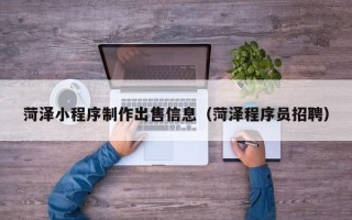 姜堰菏泽小程序制作出售信息（菏泽程序员招聘）