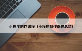 姜堰小程序制作课程（小程序制作课程总结）