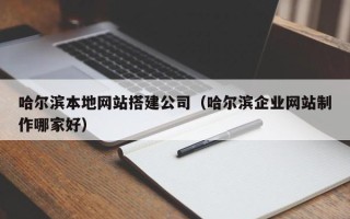姜堰哈尔滨本地网站搭建公司（哈尔滨企业网站制作哪家好）