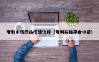 姜堰专利申请网站搭建流程（专利在线平台申请）