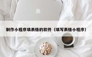 姜堰制作小程序填表格的软件（填写表格小程序）