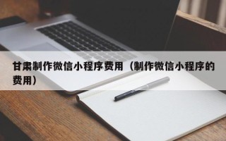 姜堰甘肃制作微信小程序费用（制作微信小程序的费用）
