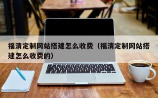 姜堰福清定制网站搭建怎么收费（福清定制网站搭建怎么收费的）