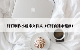 姜堰钉钉制作小程序文件夹（钉钉自建小程序）