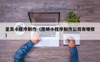 姜堰呈贡小程序制作（昆明小程序制作公司有哪些）