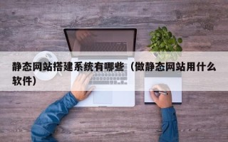 姜堰静态网站搭建系统有哪些（做静态网站用什么软件）