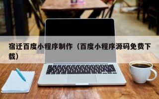 姜堰宿迁百度小程序制作（百度小程序源码免费下载）