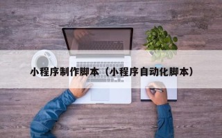 姜堰小程序制作脚本（小程序自动化脚本）