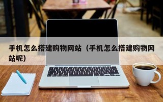 姜堰手机怎么搭建购物网站（手机怎么搭建购物网站呢）