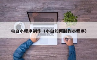 姜堰电白小程序制作（小白如何制作小程序）