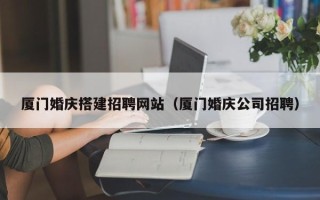 姜堰厦门婚庆搭建招聘网站（厦门婚庆公司招聘）