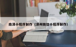姜堰南漳小程序制作（漳州微信小程序制作）
