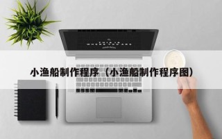 姜堰小渔船制作程序（小渔船制作程序图）
