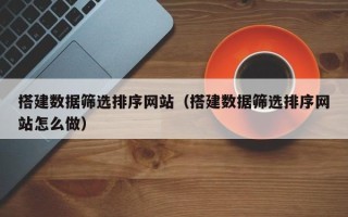 姜堰搭建数据筛选排序网站（搭建数据筛选排序网站怎么做）