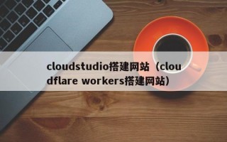姜堰cloudstudio搭建网站（cloudflare workers搭建网站）