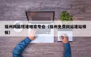 姜堰福州网站搭建哪家专业（福州免费网站建站模板）