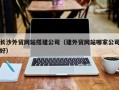 姜堰长沙外贸网站搭建公司（建外贸网站哪家公司好）