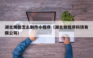 姜堰湖北微信怎么制作小程序（湖北微程序科技有限公司）