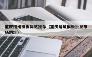 姜堰重庆搭建模板网站推荐（重庆建筑模板批发市场地址）