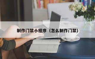 姜堰制作门禁小程序（怎么制作门禁）