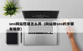 姜堰seo网站搭建怎么弄（网站做seo的步骤有哪些）