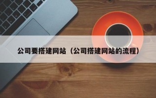 姜堰公司要搭建网站（公司搭建网站的流程）